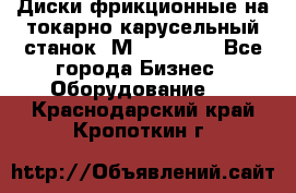 Диски фрикционные на токарно-карусельный станок 1М553, 1531 - Все города Бизнес » Оборудование   . Краснодарский край,Кропоткин г.